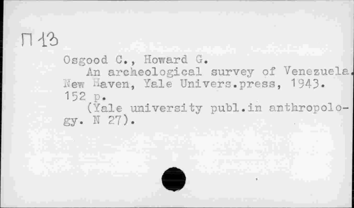 ﻿П42>
Osgood С., Howard G.
An archeological survey of Venezuela New Haven, Yale Univers.press, 1943« 152 p.
(Yale university publ.in anthropology. N 27).